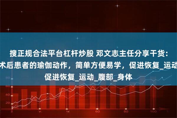 搜正规合法平台杠杆炒股 邓文志主任分享干货：适合直肠癌术后患者的瑜伽动作，简单方便易学，促进恢复_运动_腹部_身体