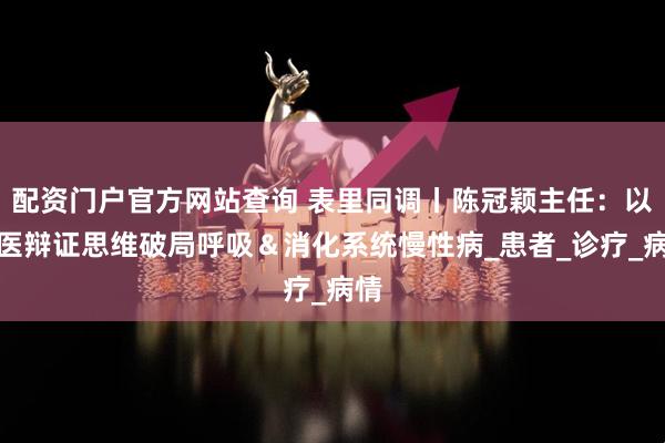 配资门户官方网站查询 表里同调丨陈冠颖主任：以中医辩证思维破局呼吸＆消化系统慢性病_患者_诊疗_病情
