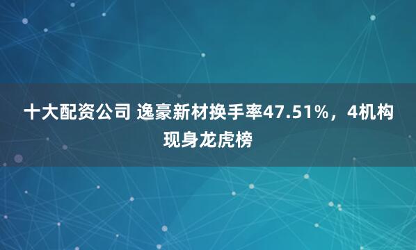 十大配资公司 逸豪新材换手率47.51%，4机构现身龙虎榜