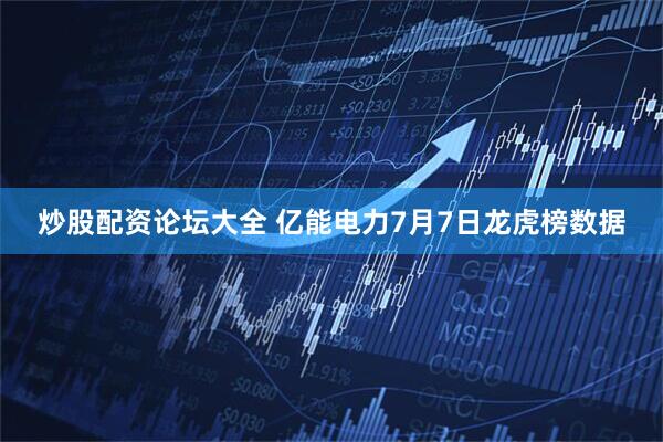 炒股配资论坛大全 亿能电力7月7日龙虎榜数据