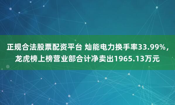 正规合法股票配资平台 灿能电力换手率33.99%，龙虎榜上榜营业部合计净卖出1965.13万元
