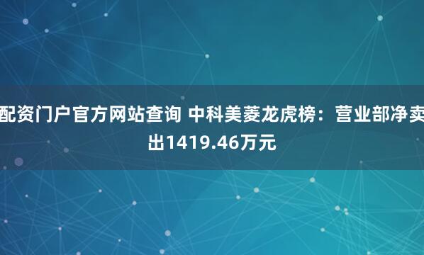 配资门户官方网站查询 中科美菱龙虎榜：营业部净卖出1419.46万元