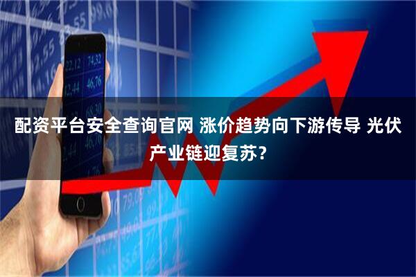 配资平台安全查询官网 涨价趋势向下游传导 光伏产业链迎复苏？