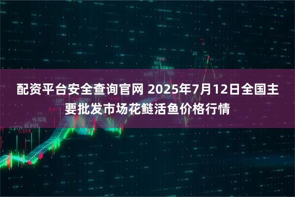 配资平台安全查询官网 2025年7月12日全国主要批发市场花鲢活鱼价格行情