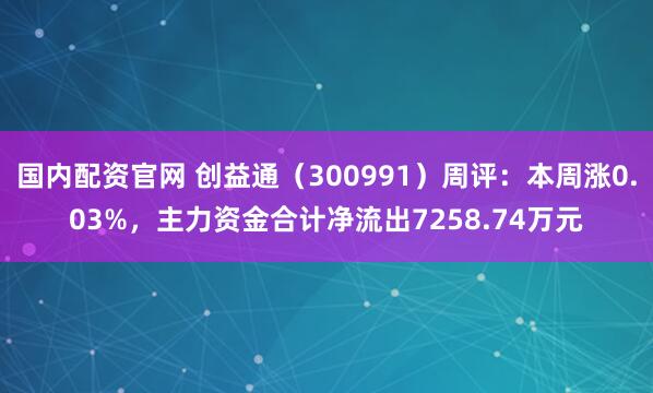 国内配资官网 创益通（300991）周评：本周涨0.03%，主力资金合计净流出7258.74万元