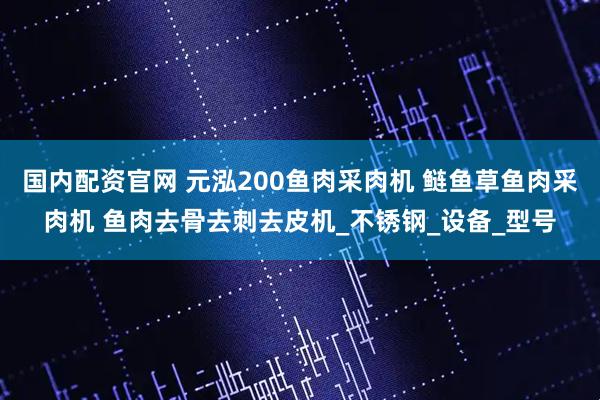 国内配资官网 元泓200鱼肉采肉机 鲢鱼草鱼肉采肉机 鱼肉去骨去刺去皮机_不锈钢_设备_型号