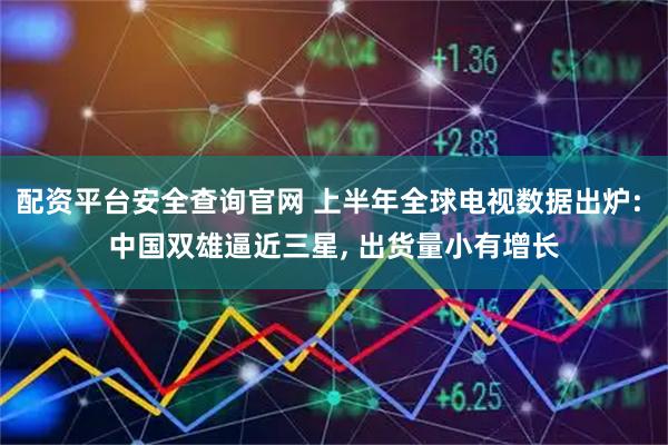 配资平台安全查询官网 上半年全球电视数据出炉: 中国双雄逼近三星, 出货量小有增长