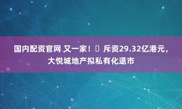国内配资官网 又一家！​斥资29.32亿港元，大悦城地产拟私有化退市