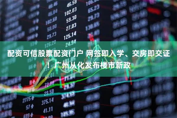 配资可信股票配资门户 网签即入学、交房即交证！广州从化发布楼市新政