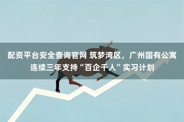 配资平台安全查询官网 筑梦湾区，广州国有公寓连续三年支持“百企千人”实习计划