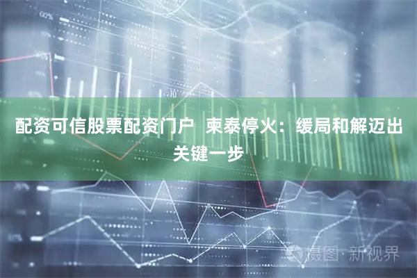 配资可信股票配资门户  柬泰停火：缓局和解迈出关键一步