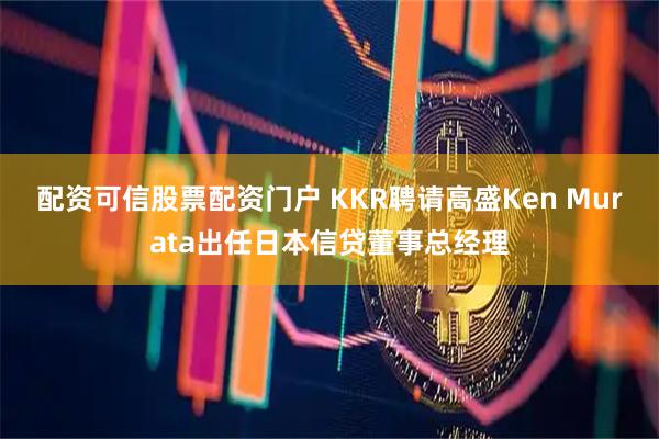 配资可信股票配资门户 KKR聘请高盛Ken Murata出任日本信贷董事总经理