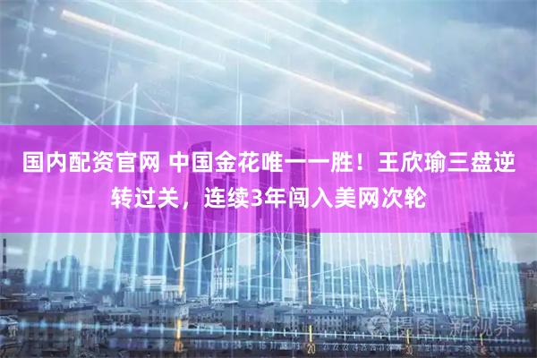 国内配资官网 中国金花唯一一胜！王欣瑜三盘逆转过关，连续3年闯入美网次轮
