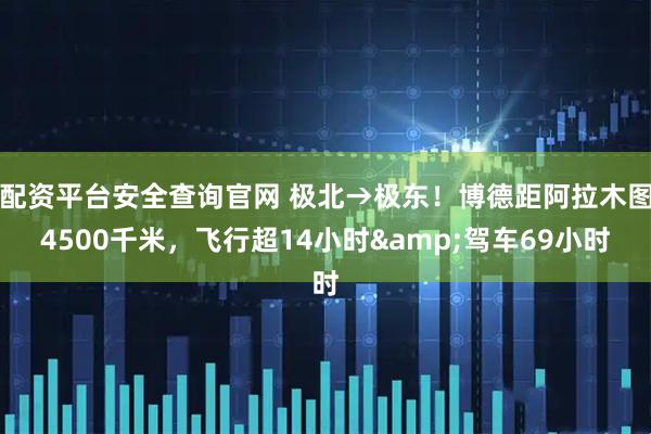 配资平台安全查询官网 极北→极东！博德距阿拉木图4500千米，飞行超14小时&驾车69小时