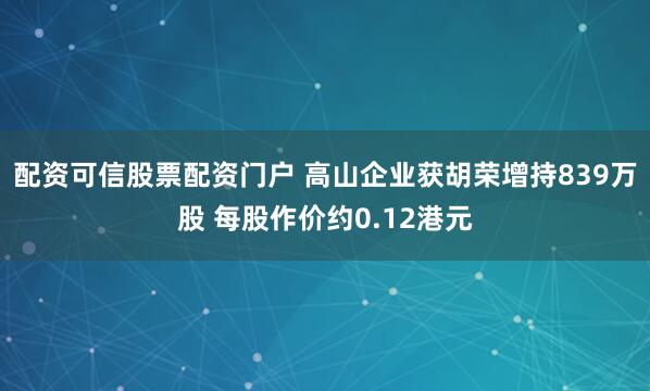 配资可信股票配资门户 高山企业获胡荣增持839万股 每股作价约0.12港元