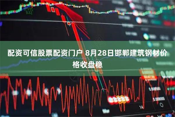 配资可信股票配资门户 8月28日邯郸建筑钢材价格收盘稳