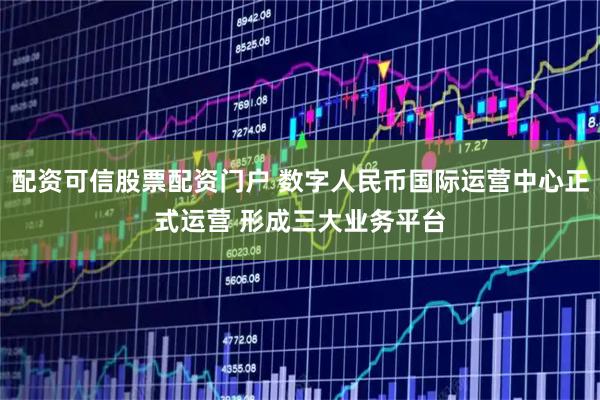 配资可信股票配资门户 数字人民币国际运营中心正式运营 形成三大业务平台