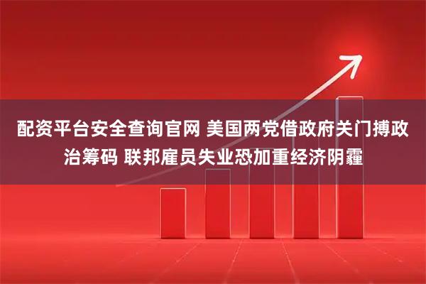 配资平台安全查询官网 美国两党借政府关门搏政治筹码 联邦雇员失业恐加重经济阴霾
