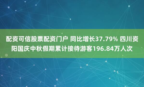 配资可信股票配资门户 同比增长37.79% 四川资阳国庆中秋假期累计接待游客196.84万人次