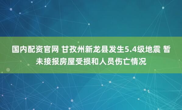 国内配资官网 甘孜州新龙县发生5.4级地震 暂未接报房屋受损和人员伤亡情况