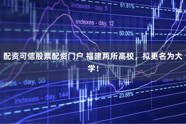 配资可信股票配资门户 福建两所高校，拟更名为大学！