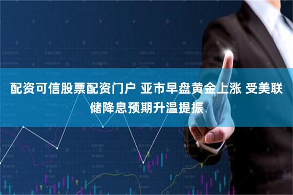 配资可信股票配资门户 亚市早盘黄金上涨 受美联储降息预期升温提振