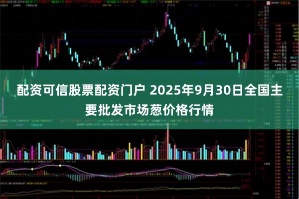 配资可信股票配资门户 2025年9月30日全国主要批发市场葱价格行情