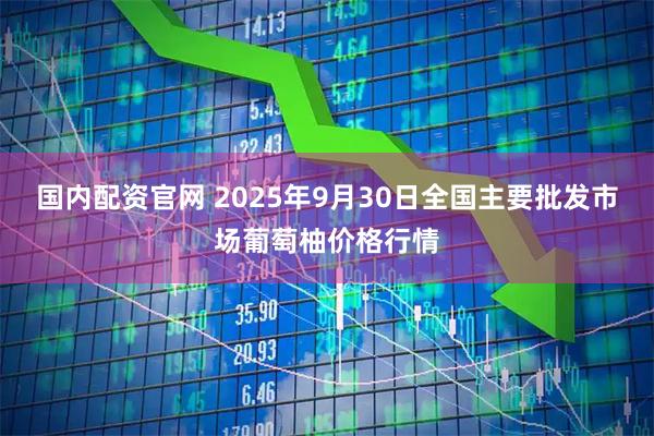 国内配资官网 2025年9月30日全国主要批发市场葡萄柚价格行情