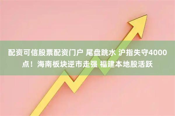 配资可信股票配资门户 尾盘跳水 沪指失守4000点！海南板块逆市走强 福建本地股活跃