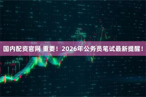 国内配资官网 重要！2026年公务员笔试最新提醒！