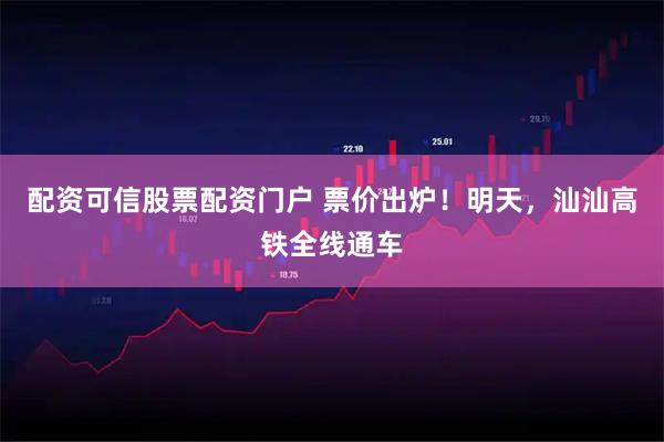 配资可信股票配资门户 票价出炉！明天，汕汕高铁全线通车