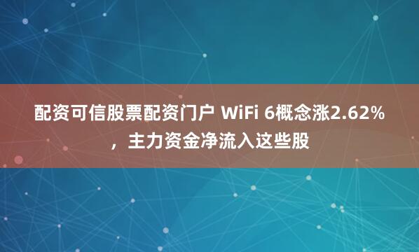 配资可信股票配资门户 WiFi 6概念涨2.62%，主力资金净流入这些股