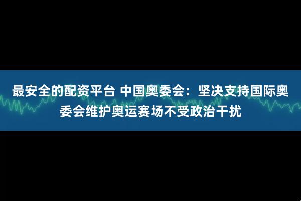 最安全的配资平台 中国奥委会：坚决支持国际奥委会维护奥运赛场不受政治干扰
