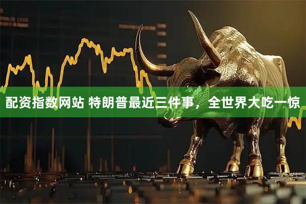 配资指数网站 特朗普最近三件事，全世界大吃一惊