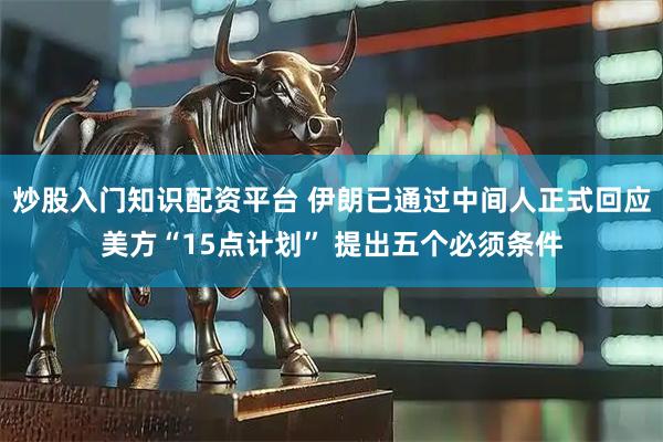 炒股入门知识配资平台 伊朗已通过中间人正式回应美方“15点计划” 提出五个必须条件