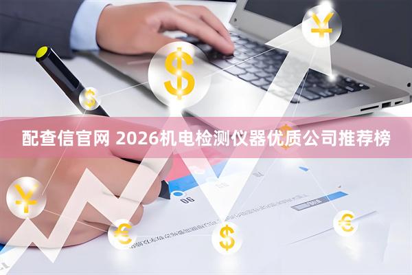 配查信官网 2026机电检测仪器优质公司推荐榜