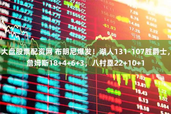 大盘股票配资网 布朗尼爆发！湖人131-107胜爵士，詹姆斯18+4+6+3，八村塁22+10+1