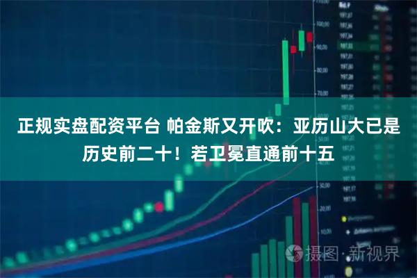 正规实盘配资平台 帕金斯又开吹：亚历山大已是历史前二十！若卫冕直通前十五
