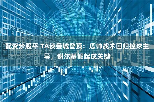 配资炒股平 TA谈曼城登顶：瓜帅战术回归控球主导，谢尔基崛起成关键