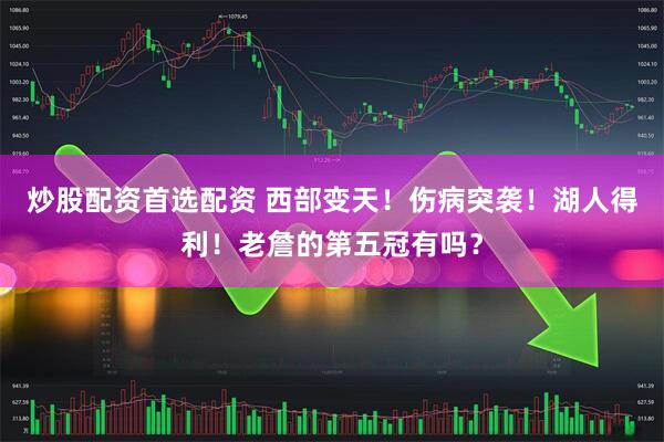 炒股配资首选配资 西部变天！伤病突袭！湖人得利！老詹的第五冠有吗？
