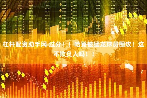 杠杆配资助手网 过分！！哈登被猛龙球员围攻！这不欺负人吗！！