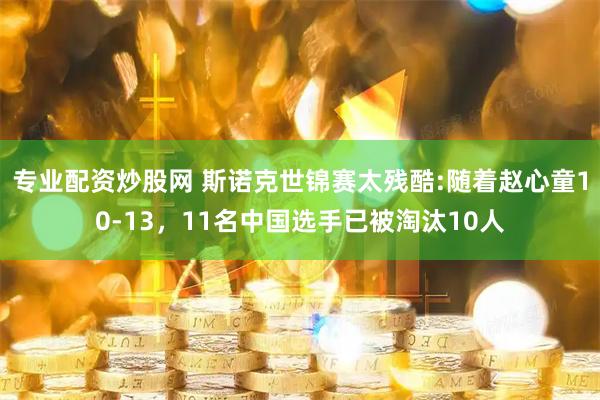 专业配资炒股网 斯诺克世锦赛太残酷:随着赵心童10-13，11名中国选手已被淘汰10人