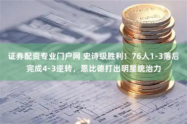 证券配资专业门户网 史诗级胜利！76人1-3落后完成4-3逆转，恩比德打出明星统治力