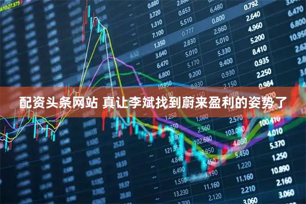 配资头条网站 真让李斌找到蔚来盈利的姿势了