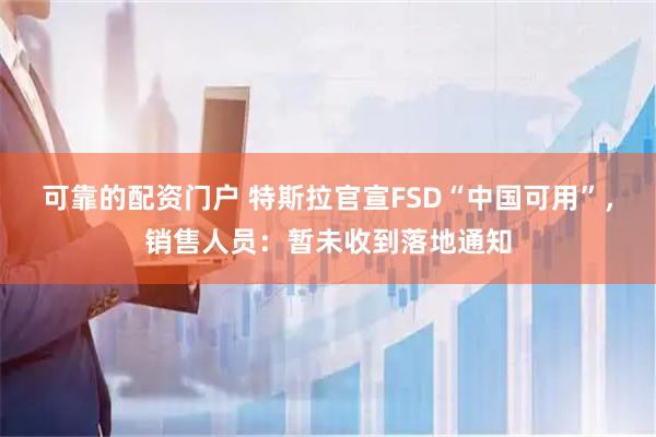 可靠的配资门户 特斯拉官宣FSD“中国可用”，销售人员：暂未收到落地通知