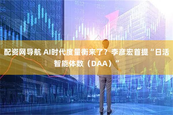 配资网导航 AI时代度量衡来了？李彦宏首提“日活智能体数（DAA）”